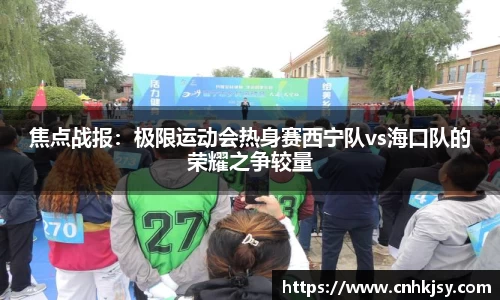 焦点战报：极限运动会热身赛西宁队vs海口队的荣耀之争较量