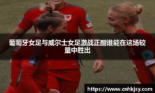 葡萄牙女足与威尔士女足激战正酣谁能在这场较量中胜出